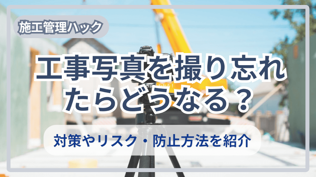 工事写真を撮り忘れたらどうなる？対策やリスク、防止方法を紹介